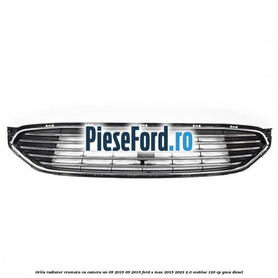 Grila radiator cromata cu camera an 05/2015-09/2019 Ford S-Max 2015-2023 2.0 EcoBlue 120 cp YNCA diesel