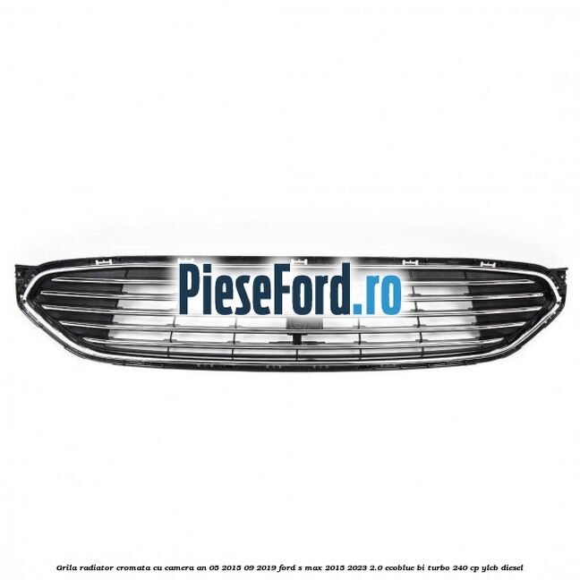 Grila radiator cromata cu camera an 05/2015-09/2019 Ford S-Max 2015-2023 2.0 EcoBlue Bi-Turbo 240 cp YLCB diesel