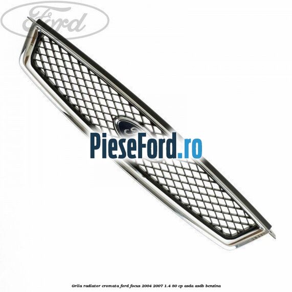 Grila radiator cromata Ford Focus 2004-2007 1.4 80 cp ASDA, ASDB benzina