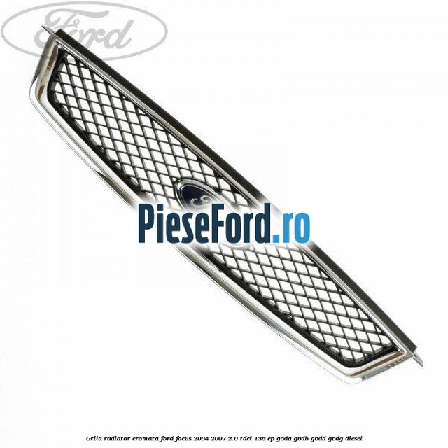 Grila radiator cromata Ford Focus 2004-2007 2.0 TDCi 136 cp G6DA, G6DB, G6DD, G6DG diesel