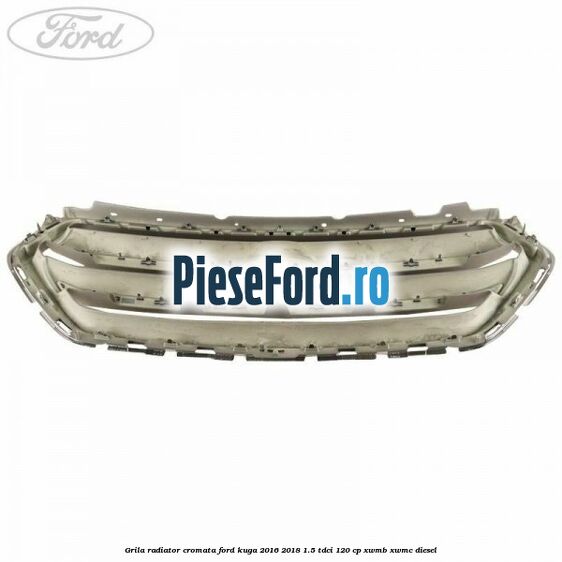 Grila radiator cromata Ford Kuga 2016-2018 1.5 TDCi 120 cp XWMB, XWMC diesel