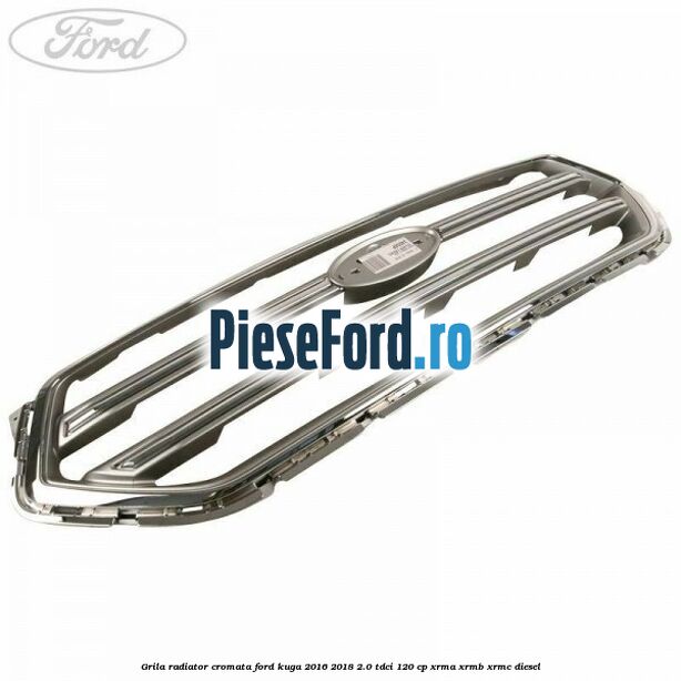 Grila radiator cromata Ford Kuga 2016-2018 2.0 TDCi 120 cp XRMA, XRMB, XRMC diesel