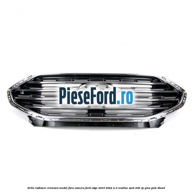 Grila radiator cromata model fara camera Ford Edge 2019-2022 2.0 EcoBlue AWD 238 cp YLCA, YLCB diesel