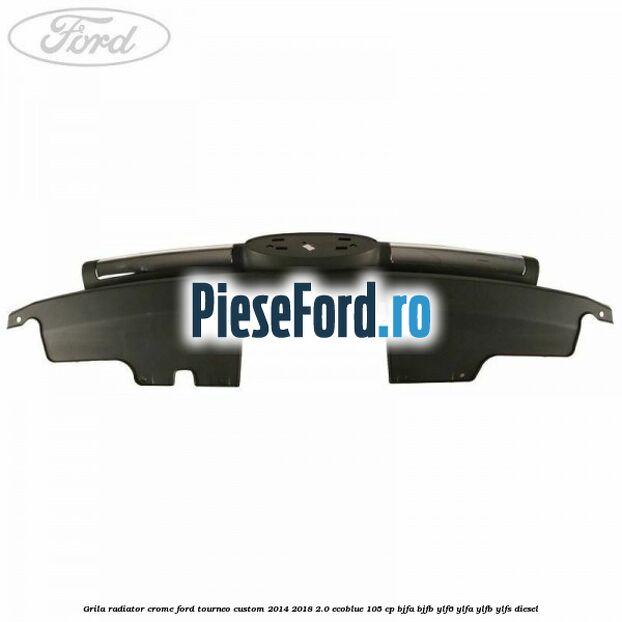 Grila radiator crome Ford Tourneo Custom 2014-2018 2.0 EcoBlue 105 cp BJFA, BJFB, YLF6, YLFA, YLFB, YLFS diesel