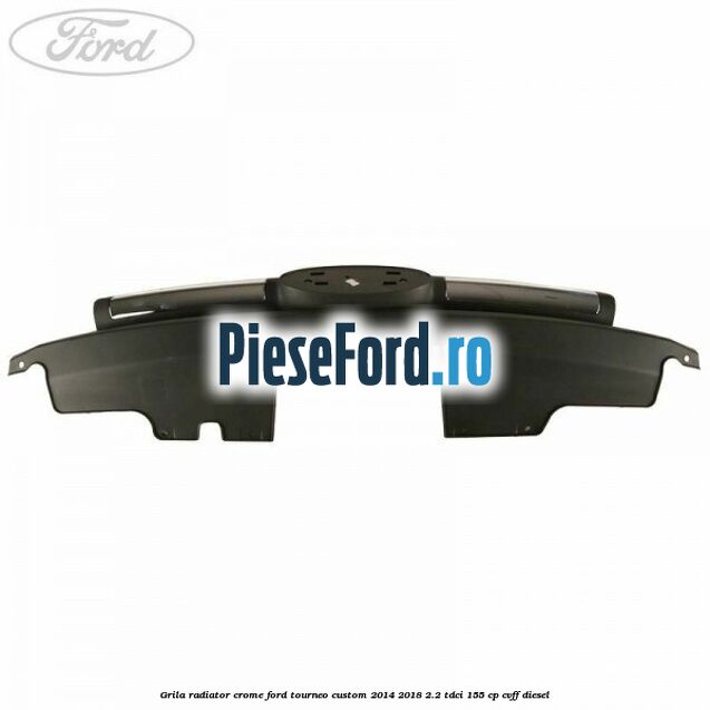Grila radiator crome Ford Tourneo Custom 2014-2018 2.2 TDCi 155 cp CVFF diesel