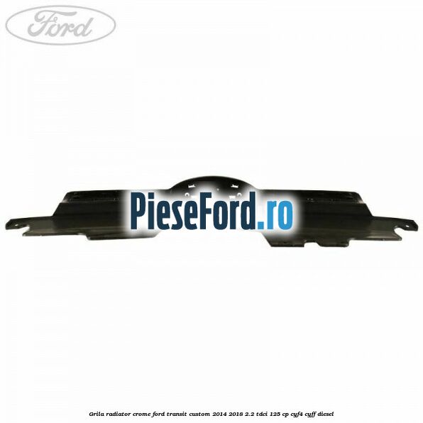 Grila radiator crome Ford Transit Custom 2014-2018 2.2 TDCi 125 cp CYF4, CYFF diesel