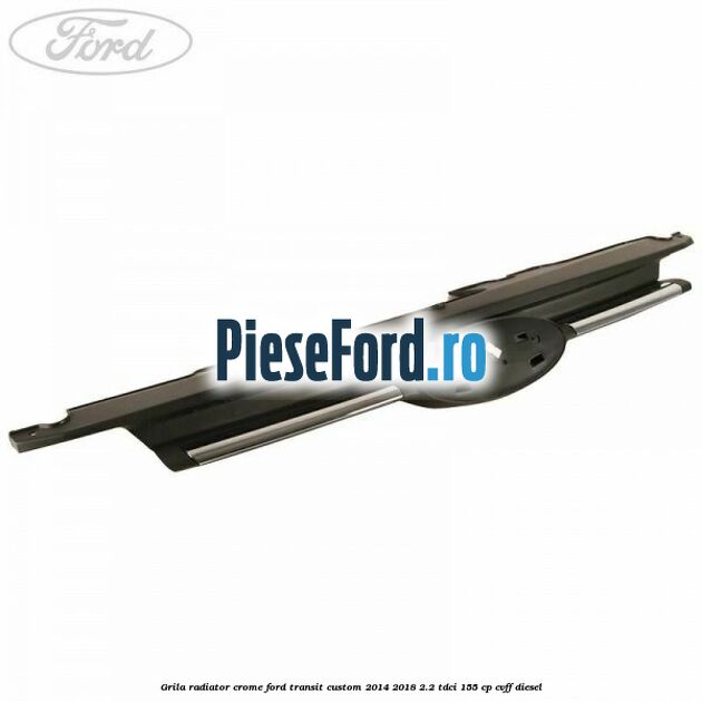 Grila radiator crome Ford Transit Custom 2014-2018 2.2 TDCi 155 cp CVFF diesel