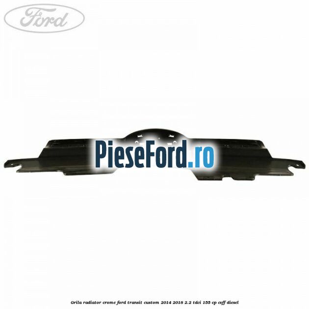 Grila radiator crome Ford Transit Custom 2014-2018 2.2 TDCi 155 cp Grila radiator crome Ford Transit Custom 2014-2018 2.2 TDCi 155 cp CVFF diesel