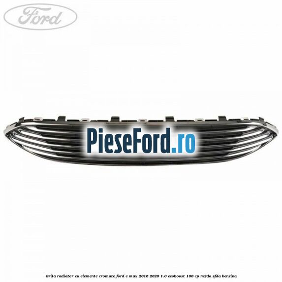 Grila radiator cu elemente cromate Ford C-Max 2016-2020 1.0 EcoBoost 100 cp M2DA, SFDA benzina