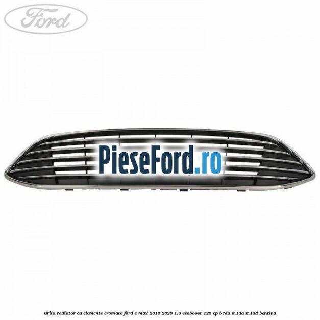Grila radiator cu elemente cromate Ford C-Max 2016-2020 1.0 EcoBoost 125 cp B7DA, M1DA, M1DD benzina