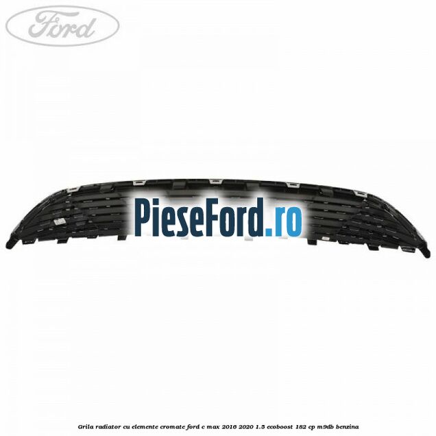 Grila radiator cu elemente cromate Ford C-Max 2016-2020 1.5 EcoBoost 182 cp M9DB benzina