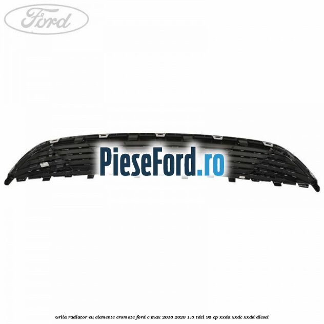 Grila radiator cu elemente cromate Ford C-Max 2016-2020 1.5 TDCi 95 cp Grila radiator cu elemente cromate Ford C-Max 2016-2020 1.5 TDCi 95 cp XXDA, XXDC, XXDD diesel