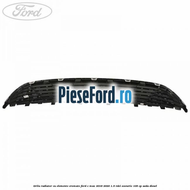 Grila radiator cu elemente cromate Ford C-Max 2016-2020 1.5 TDCi ECOnetic 105 cp AEDA diesel