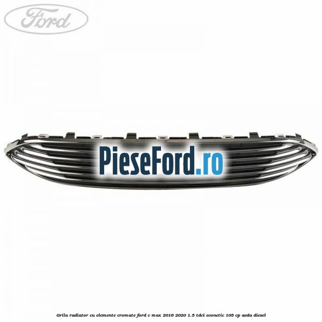 Grila radiator cu elemente cromate Ford C-Max 2016-2020 1.5 TDCi ECOnetic 105 cp AEDA diesel