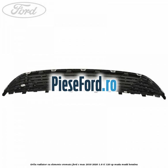 Grila radiator cu elemente cromate Ford C-Max 2016-2020 1.6 Ti 120 cp Grila radiator cu elemente cromate Ford C-Max 2016-2020 1.6 Ti 120 cp MUDA, MUDD benzina