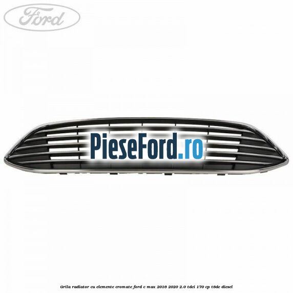 Grila radiator cu elemente cromate Ford C-Max 2016-2020 2.0 TDCi 170 cp Grila radiator cu elemente cromate Ford C-Max 2016-2020 2.0 TDCi 170 cp T8DE diesel