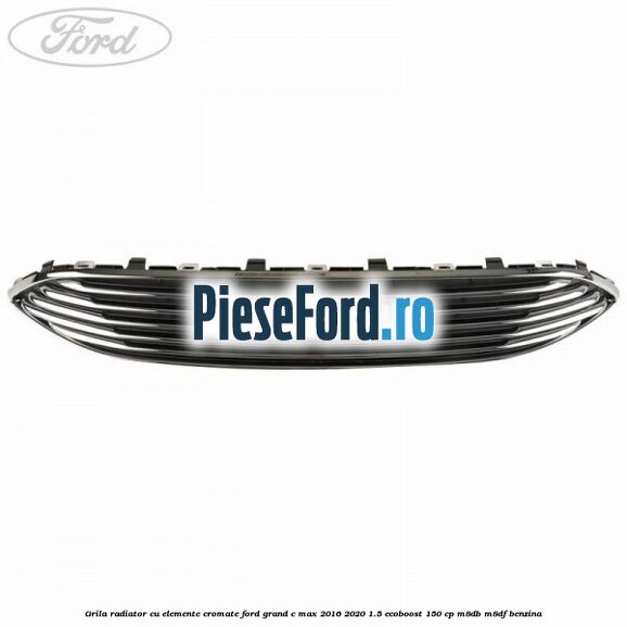 Grila radiator cu elemente cromate Ford Grand C-Max 2016-2020 1.5 EcoBoost 150 cp M8DB, M8DF benzina