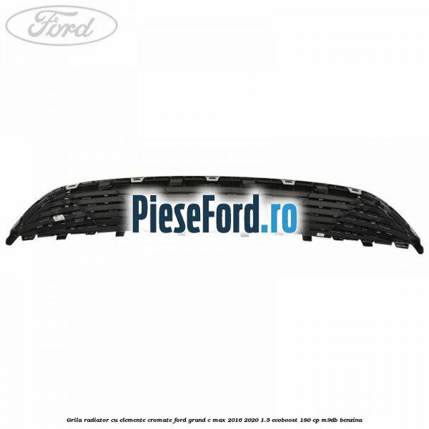 Grila radiator cu elemente cromate Ford Grand C-Max 2016-2020 1.5 EcoBoost 180 cp M9DB benzina