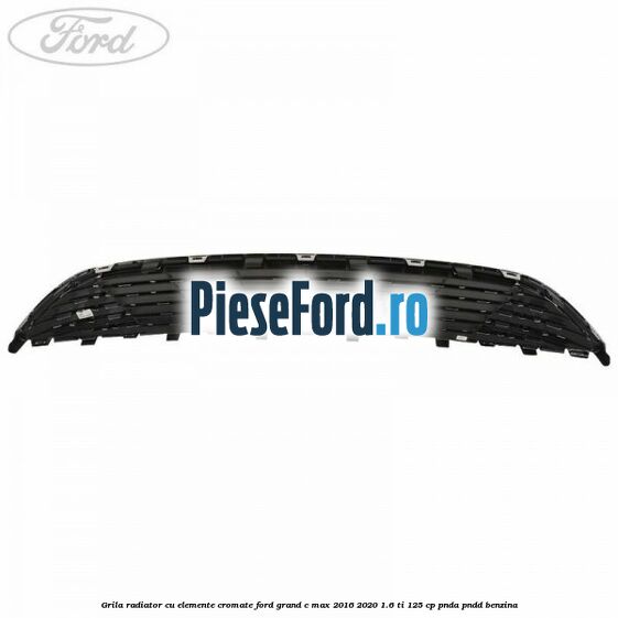 Grila radiator cu elemente cromate Ford Grand C-Max 2016-2020 1.6 Ti 125 cp PNDA, PNDD benzina