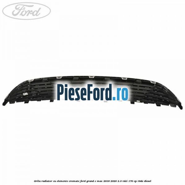 Grila radiator cu elemente cromate Ford Grand C-Max 2016-2020 2.0 TDCi 170 cp Grila radiator cu elemente cromate Ford Grand C-Max 2016-2020 2.0 TDCi 170 cp T8DE diesel