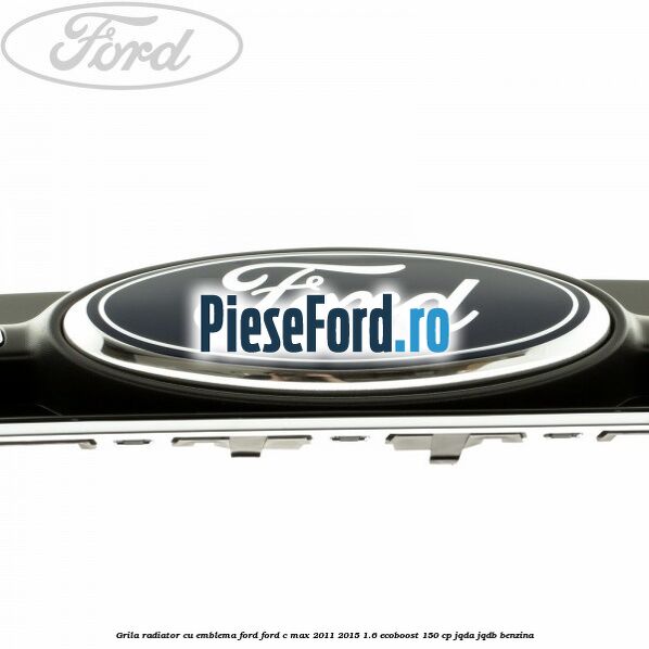 Grila radiator cu emblema Ford Ford C-Max 2011-2015 1.6 EcoBoost 150 cp Grila radiator cu emblema Ford Ford C-Max 2011-2015 1.6 EcoBoost 150 cp JQDA, JQDB benzina