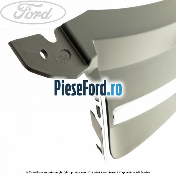 Grila radiator cu emblema Ford Ford Grand C-Max 2011-2015 1.0 EcoBoost 125 cp Grila radiator cu emblema Ford Ford Grand C-Max 2011-2015 1.0 EcoBoost 125 cp M1DA, M1DD benzina