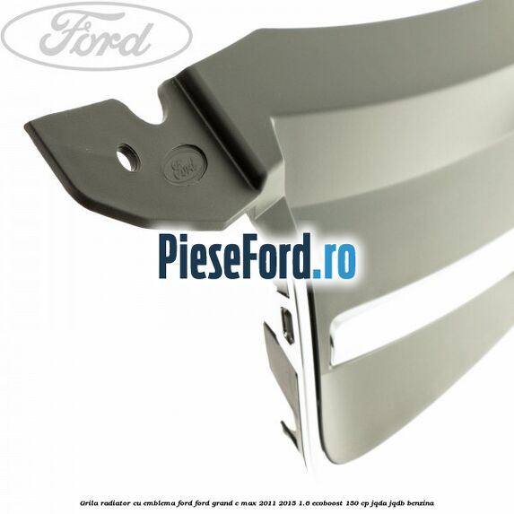 Grila radiator cu emblema Ford Ford Grand C-Max 2011-2015 1.6 EcoBoost 150 cp JQDA, JQDB benzina