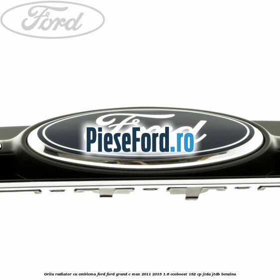 Grila radiator cu emblema Ford Ford Grand C-Max 2011-2015 1.6 EcoBoost 182 cp Grila radiator cu emblema Ford Ford Grand C-Max 2011-2015 1.6 EcoBoost 182 cp JTDA, JTDB benzina