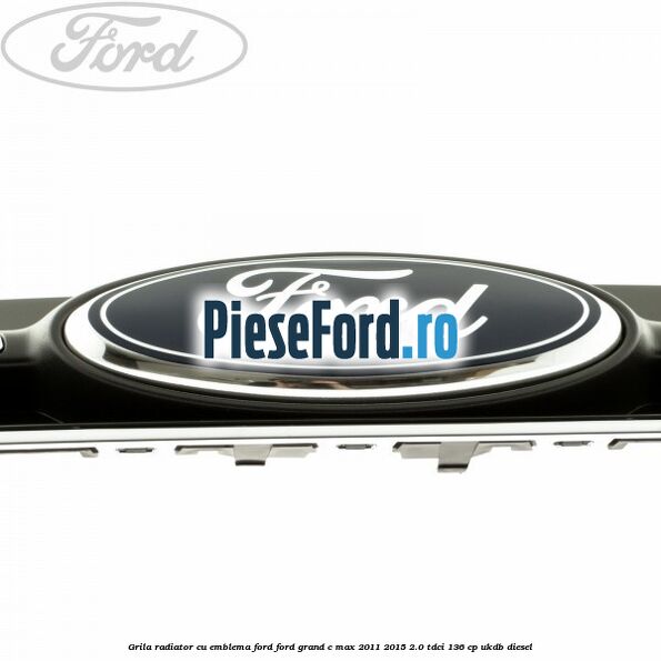 Grila radiator cu emblema Ford Ford Grand C-Max 2011-2015 2.0 TDCi 136 cp Grila radiator cu emblema Ford Ford Grand C-Max 2011-2015 2.0 TDCi 136 cp UKDB diesel