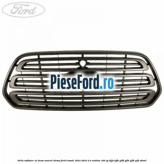 Grila radiator cu locas control viteza Ford Transit 2014-2018 2.0 EcoBlue 105 cp BJFA, BJFB, YLF6, YLFA, YLFB, YLFS diesel