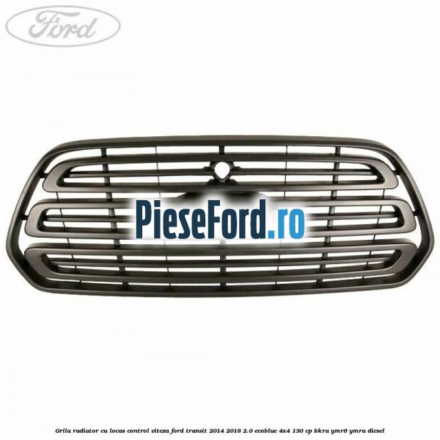 Grila radiator cu locas control viteza Ford Transit 2014-2018 2.0 EcoBlue 4x4 130 cp Grila radiator cu locas control viteza Ford Transit 2014-2018 2.0 EcoBlue 4x4 130 cp BKRA, YMR6, YMRA diesel