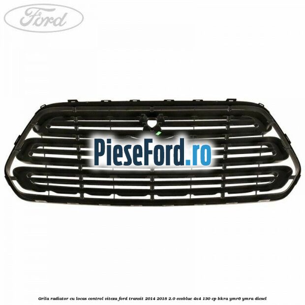Grila radiator cu locas control viteza Ford Transit 2014-2018 2.0 EcoBlue 4x4 130 cp Grila radiator cu locas control viteza Ford Transit 2014-2018 2.0 EcoBlue 4x4 130 cp BKRA, YMR6, YMRA diesel