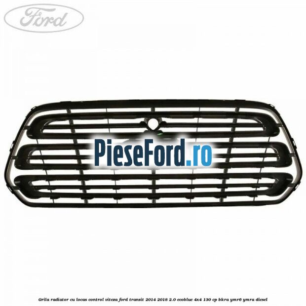 Grila radiator cu locas control viteza Ford Transit 2014-2018 2.0 EcoBlue 4x4 130 cp Grila radiator cu locas control viteza Ford Transit 2014-2018 2.0 EcoBlue 4x4 130 cp BKRA, YMR6, YMRA diesel