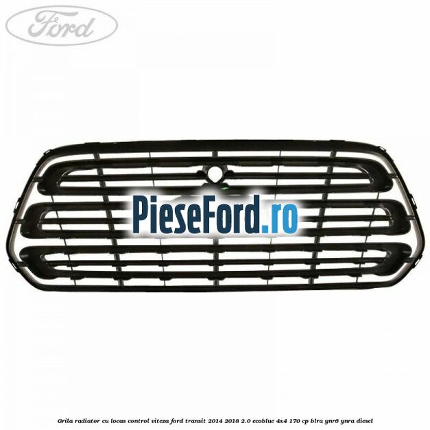 Grila radiator cu locas control viteza Ford Transit 2014-2018 2.0 EcoBlue 4x4 170 cp BLRA, YNR6, YNRA diesel
