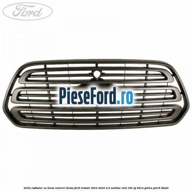 Grila radiator cu locas control viteza Ford Transit 2014-2018 2.0 EcoBlue RWD 130 cp BKRA, YMHA, YMR6 diesel