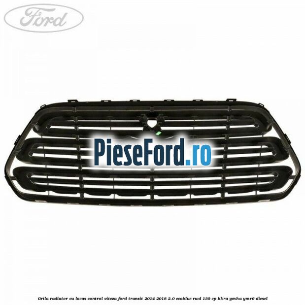 Grila radiator cu locas control viteza Ford Transit 2014-2018 2.0 EcoBlue RWD 130 cp Grila radiator cu locas control viteza Ford Transit 2014-2018 2.0 EcoBlue RWD 130 cp BKRA, YMHA, YMR6 diesel