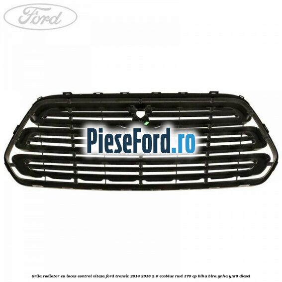 Grila radiator cu locas control viteza Ford Transit 2014-2018 2.0 EcoBlue RWD 170 cp BLHA, BLRA, YNHA, YNR6 diesel
