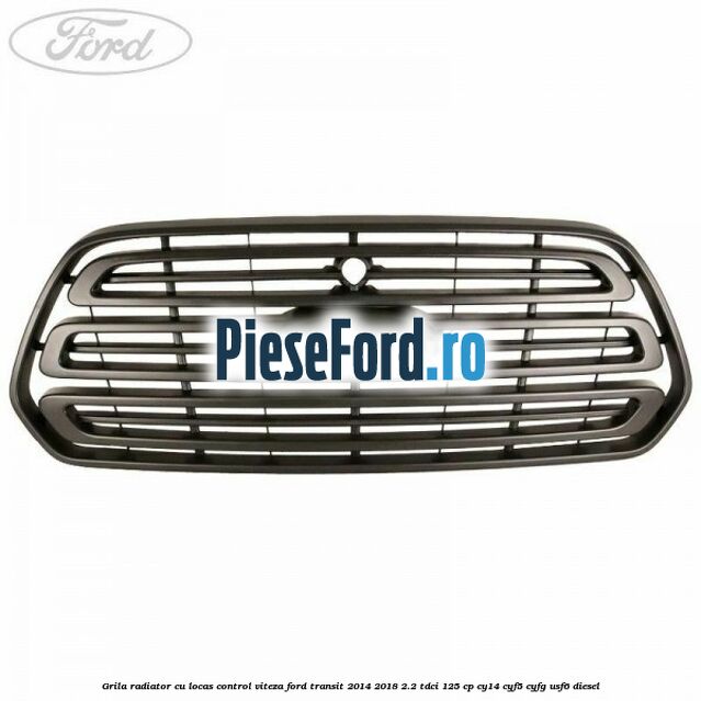 Grila radiator cu locas control viteza Ford Transit 2014-2018 2.2 TDCi 125 cp CY14, CYF5, CYFG, USF6 diesel