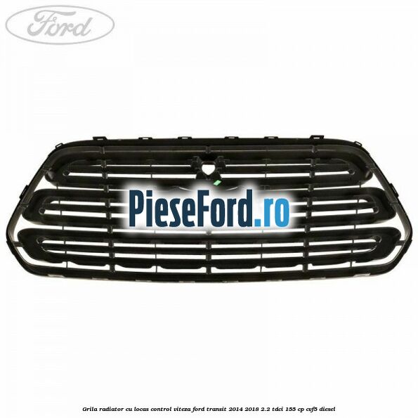 Grila radiator cu locas control viteza Ford Transit 2014-2018 2.2 TDCi 155 cp CVF5 diesel