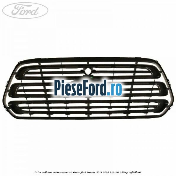 Grila radiator cu locas control viteza Ford Transit 2014-2018 2.2 TDCi 155 cp CVF5 diesel