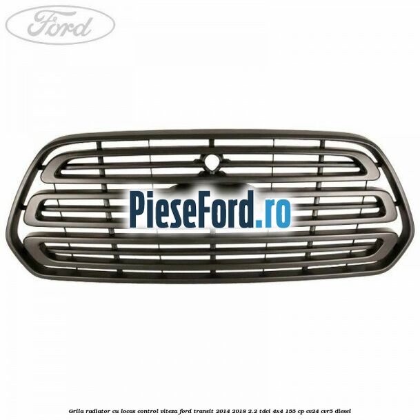 Grila radiator cu locas control viteza Ford Transit 2014-2018 2.2 TDCi 4x4 155 cp CV24, CVR5 diesel