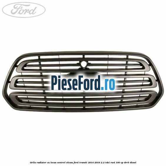 Grila radiator cu locas control viteza Ford Transit 2014-2018 2.2 TDCi RWD 100 cp Grila radiator cu locas control viteza Ford Transit 2014-2018 2.2 TDCi RWD 100 cp DRR5 diesel