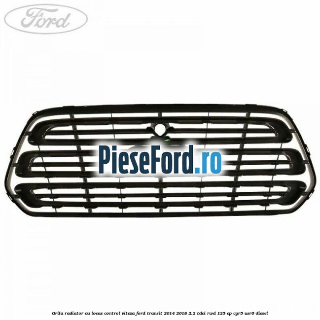 Grila radiator cu locas control viteza Ford Transit 2014-2018 2.2 TDCi RWD 125 cp CYR5, USR6 diesel