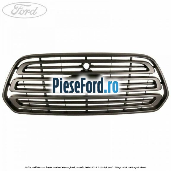 Grila radiator cu locas control viteza Ford Transit 2014-2018 2.2 TDCi RWD 155 cp CV24, CVR5, UYR6 diesel