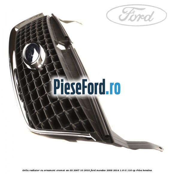 Grila radiator cu ornament cromat an 03/2007-10/2010 Ford Mondeo 2008-2014 1.6 Ti 110 cp RHBA benzina