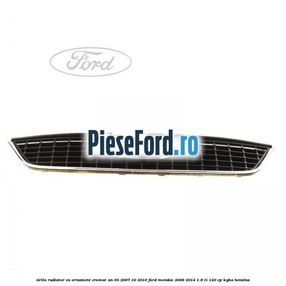 Grila radiator cu ornament cromat an 03/2007-10/2010 Ford Mondeo 2008-2014 1.6 Ti 120 cp KGBA benzina