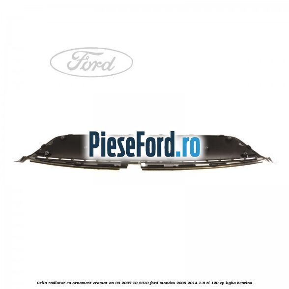 Grila radiator cu ornament cromat an 03/2007-10/2010 Ford Mondeo 2008-2014 1.6 Ti 120 cp KGBA benzina