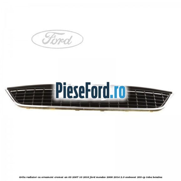 Grila radiator cu ornament cromat an 03/2007-10/2010 Ford Mondeo 2008-2014 2.0 EcoBoost 203 cp TNBA benzina