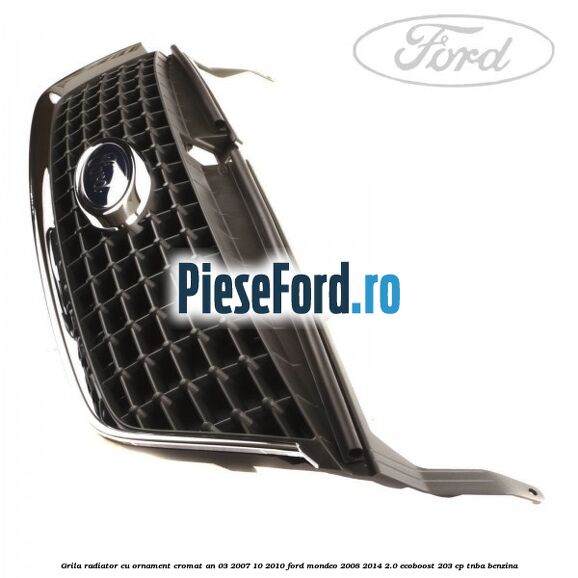Grila radiator cu ornament cromat an 03/2007-10/2010 Ford Mondeo 2008-2014 2.0 EcoBoost 203 cp TNBA benzina