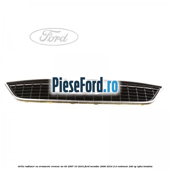 Grila radiator cu ornament cromat an 03/2007-10/2010 Ford Mondeo 2008-2014 2.0 EcoBoost 240 cp Grila radiator cu ornament cromat an 03/2007-10/2010 Ford Mondeo 2008-2014 2.0 EcoBoost 240 cp TPBA benzina